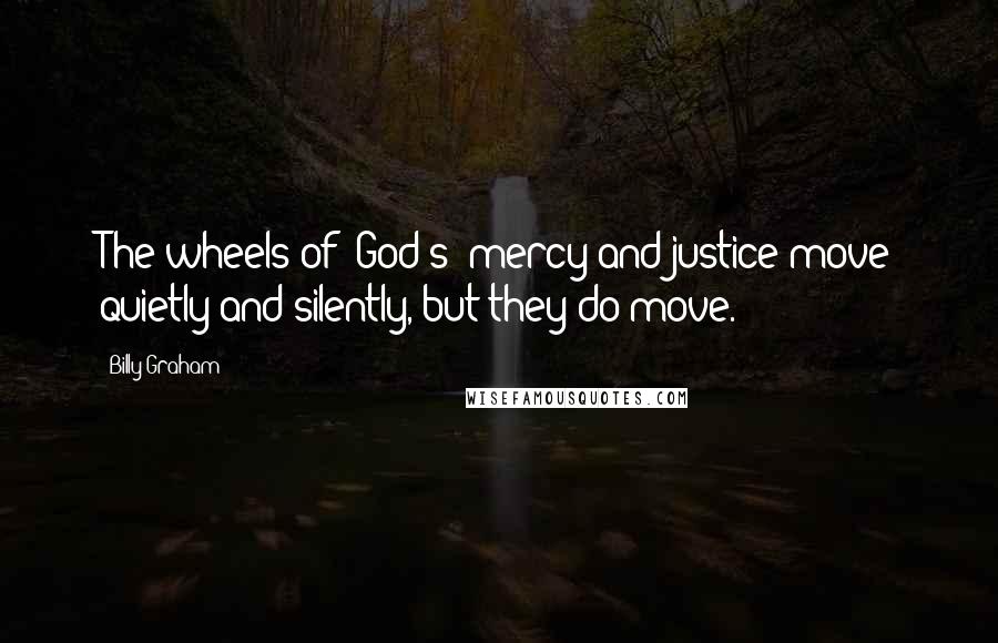 Billy Graham Quotes: The wheels of [God's] mercy and justice move quietly and silently, but they do move.