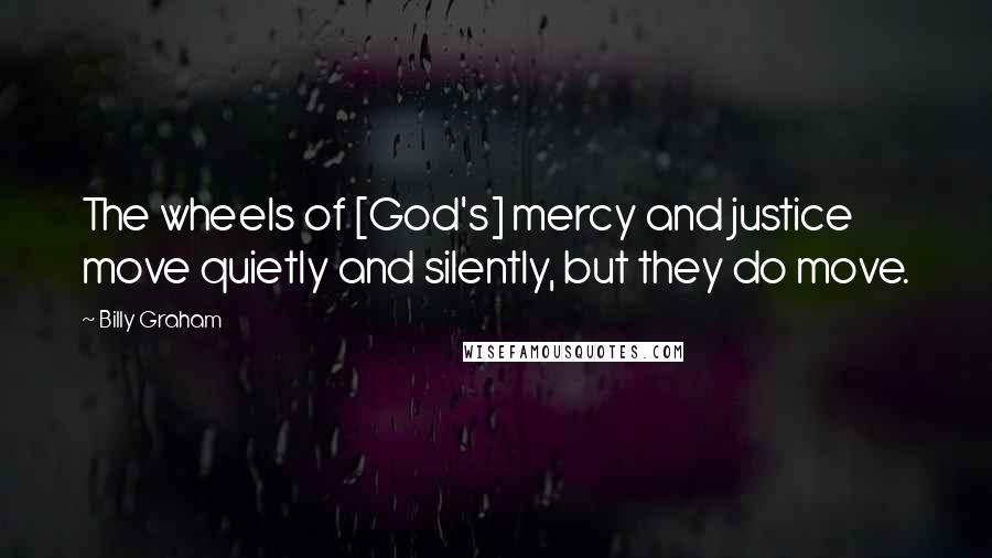 Billy Graham Quotes: The wheels of [God's] mercy and justice move quietly and silently, but they do move.