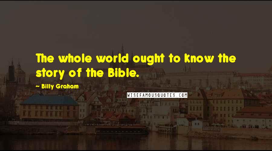 Billy Graham Quotes: The whole world ought to know the story of the Bible.