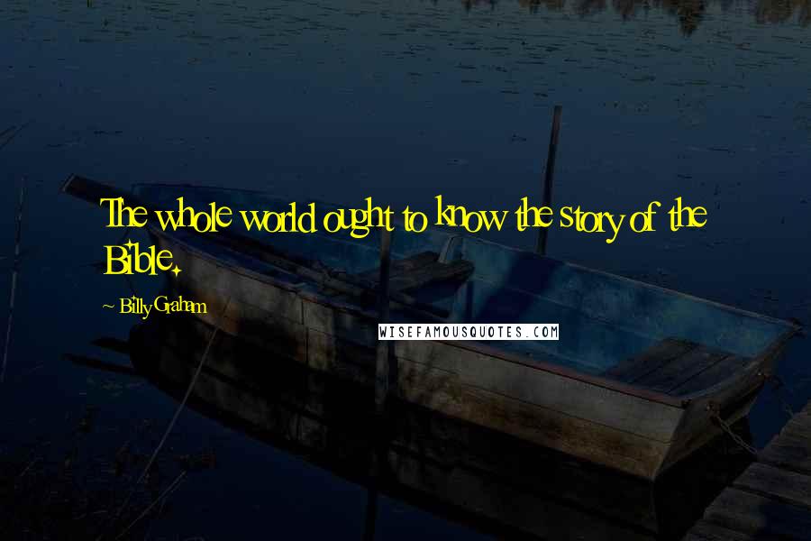 Billy Graham Quotes: The whole world ought to know the story of the Bible.