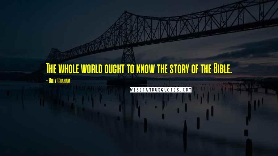 Billy Graham Quotes: The whole world ought to know the story of the Bible.