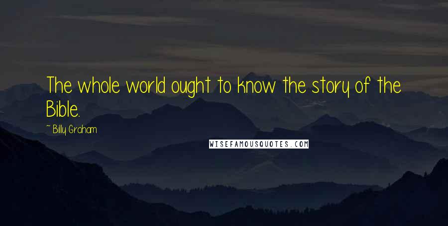 Billy Graham Quotes: The whole world ought to know the story of the Bible.