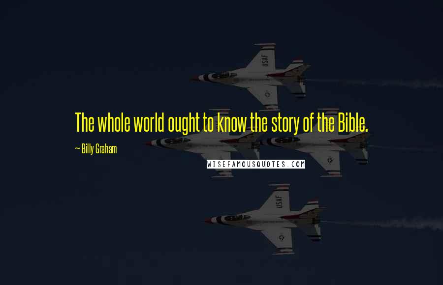 Billy Graham Quotes: The whole world ought to know the story of the Bible.