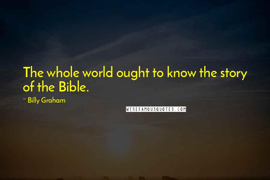 Billy Graham Quotes: The whole world ought to know the story of the Bible.