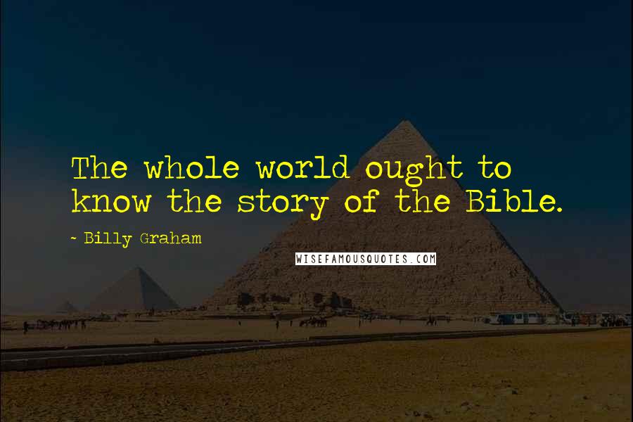 Billy Graham Quotes: The whole world ought to know the story of the Bible.