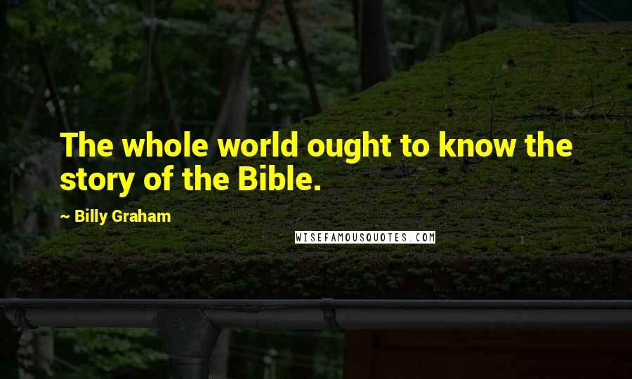 Billy Graham Quotes: The whole world ought to know the story of the Bible.