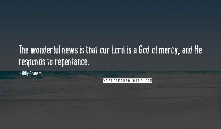 Billy Graham Quotes: The wonderful news is that our Lord is a God of mercy, and He responds to repentance.