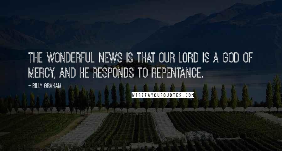 Billy Graham Quotes: The wonderful news is that our Lord is a God of mercy, and He responds to repentance.