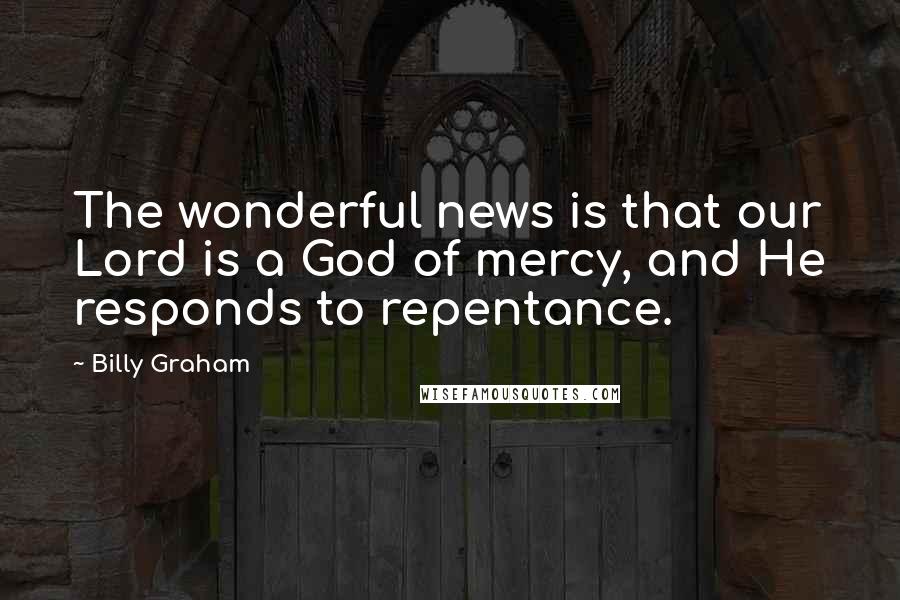 Billy Graham Quotes: The wonderful news is that our Lord is a God of mercy, and He responds to repentance.