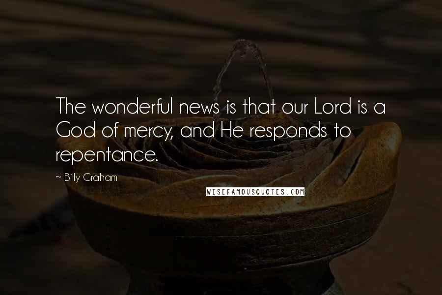 Billy Graham Quotes: The wonderful news is that our Lord is a God of mercy, and He responds to repentance.