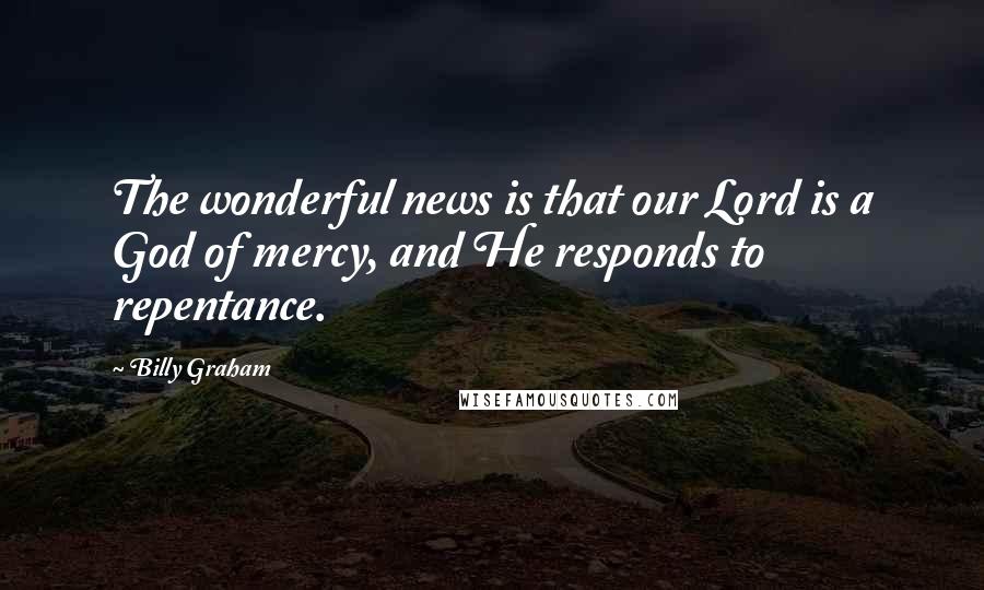 Billy Graham Quotes: The wonderful news is that our Lord is a God of mercy, and He responds to repentance.