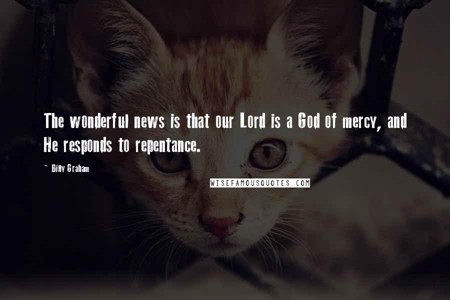 Billy Graham Quotes: The wonderful news is that our Lord is a God of mercy, and He responds to repentance.