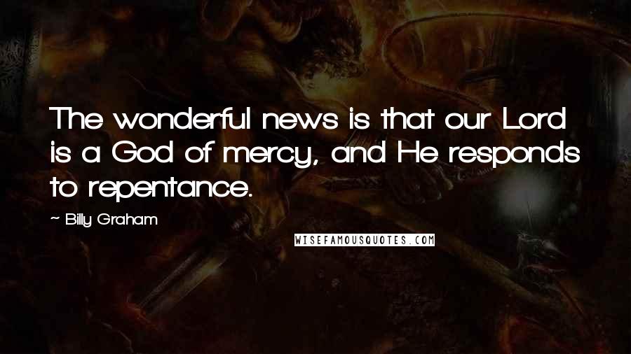 Billy Graham Quotes: The wonderful news is that our Lord is a God of mercy, and He responds to repentance.