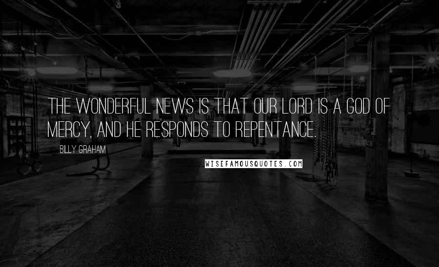 Billy Graham Quotes: The wonderful news is that our Lord is a God of mercy, and He responds to repentance.