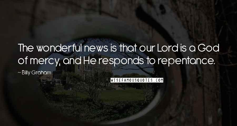 Billy Graham Quotes: The wonderful news is that our Lord is a God of mercy, and He responds to repentance.