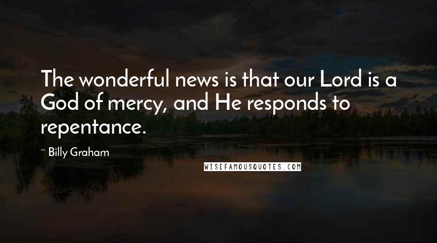 Billy Graham Quotes: The wonderful news is that our Lord is a God of mercy, and He responds to repentance.