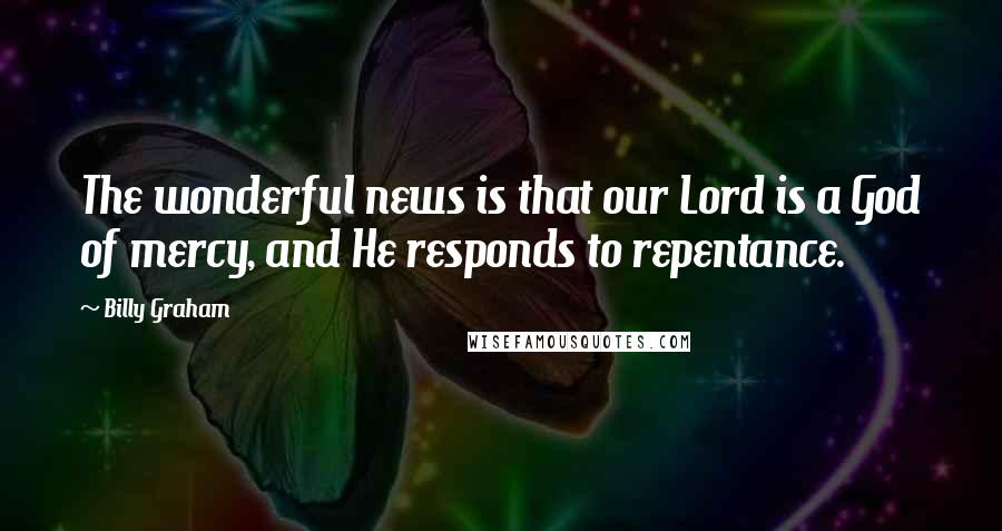 Billy Graham Quotes: The wonderful news is that our Lord is a God of mercy, and He responds to repentance.