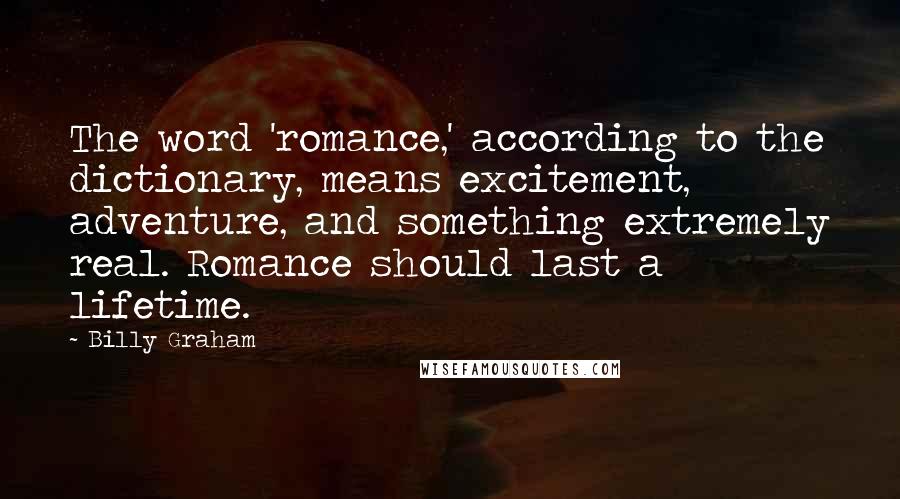 Billy Graham Quotes: The word 'romance,' according to the dictionary, means excitement, adventure, and something extremely real. Romance should last a lifetime.