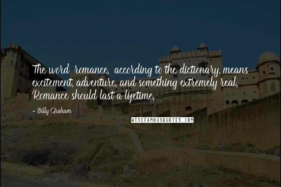 Billy Graham Quotes: The word 'romance,' according to the dictionary, means excitement, adventure, and something extremely real. Romance should last a lifetime.