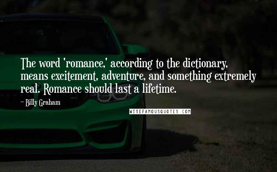 Billy Graham Quotes: The word 'romance,' according to the dictionary, means excitement, adventure, and something extremely real. Romance should last a lifetime.