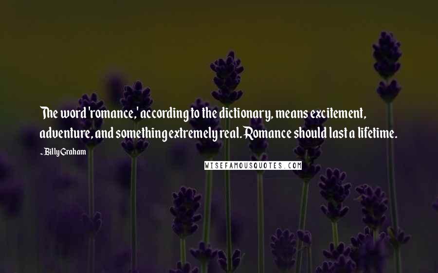Billy Graham Quotes: The word 'romance,' according to the dictionary, means excitement, adventure, and something extremely real. Romance should last a lifetime.