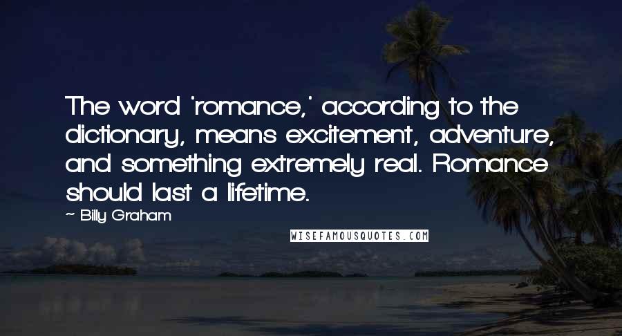 Billy Graham Quotes: The word 'romance,' according to the dictionary, means excitement, adventure, and something extremely real. Romance should last a lifetime.
