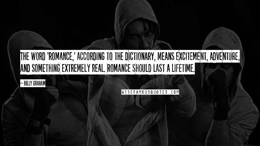 Billy Graham Quotes: The word 'romance,' according to the dictionary, means excitement, adventure, and something extremely real. Romance should last a lifetime.
