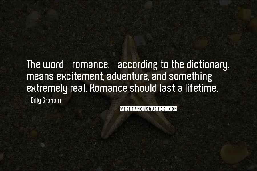 Billy Graham Quotes: The word 'romance,' according to the dictionary, means excitement, adventure, and something extremely real. Romance should last a lifetime.
