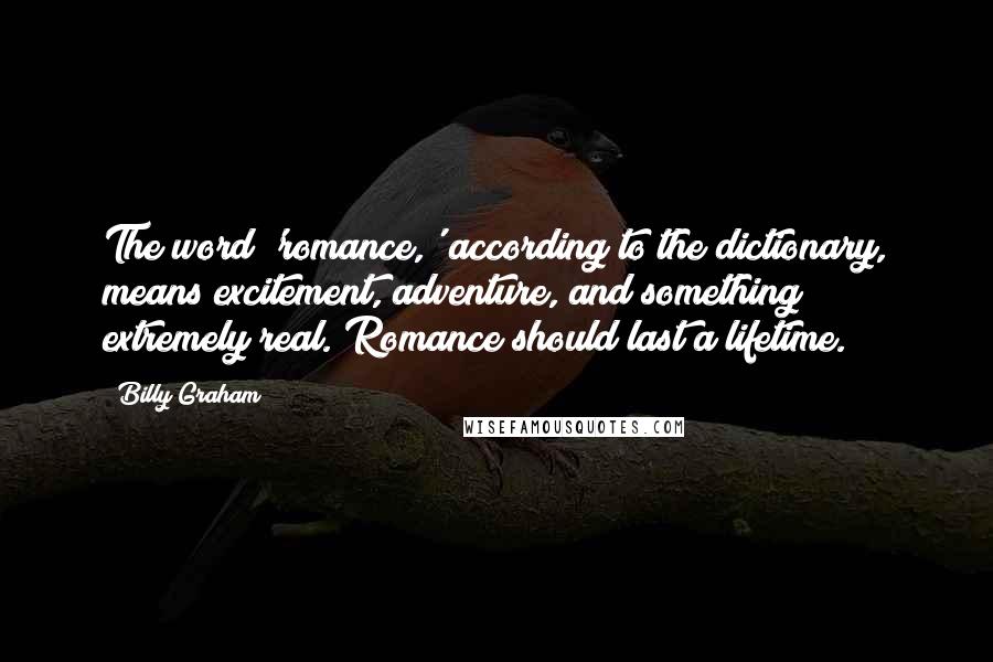 Billy Graham Quotes: The word 'romance,' according to the dictionary, means excitement, adventure, and something extremely real. Romance should last a lifetime.