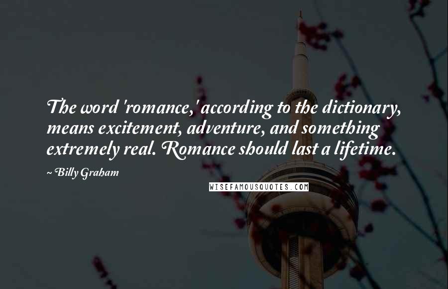 Billy Graham Quotes: The word 'romance,' according to the dictionary, means excitement, adventure, and something extremely real. Romance should last a lifetime.