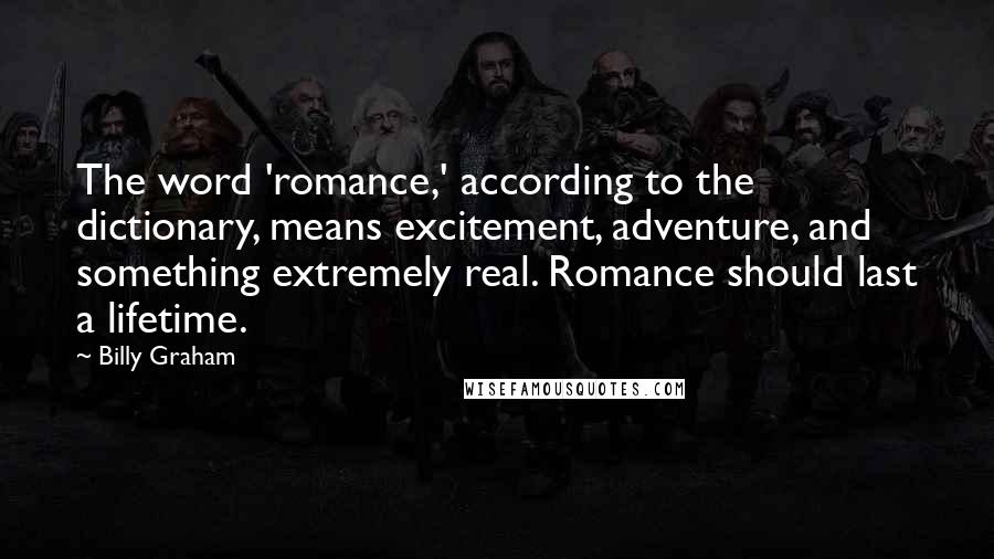 Billy Graham Quotes: The word 'romance,' according to the dictionary, means excitement, adventure, and something extremely real. Romance should last a lifetime.