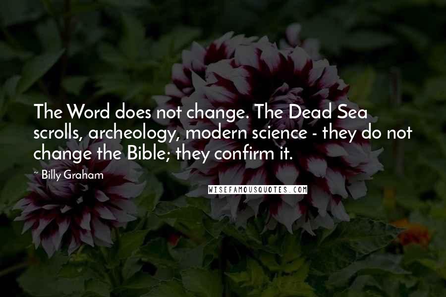 Billy Graham Quotes: The Word does not change. The Dead Sea scrolls, archeology, modern science - they do not change the Bible; they confirm it.