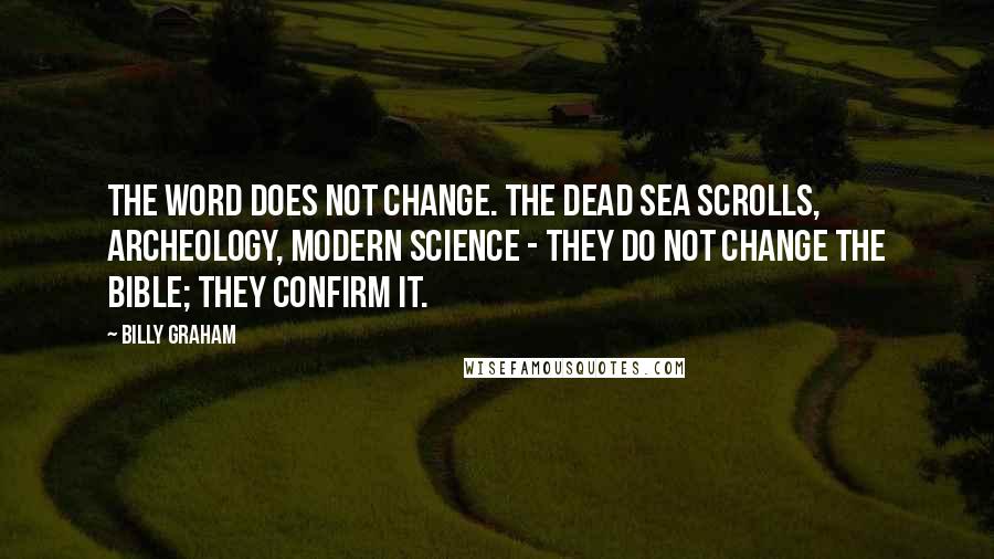 Billy Graham Quotes: The Word does not change. The Dead Sea scrolls, archeology, modern science - they do not change the Bible; they confirm it.