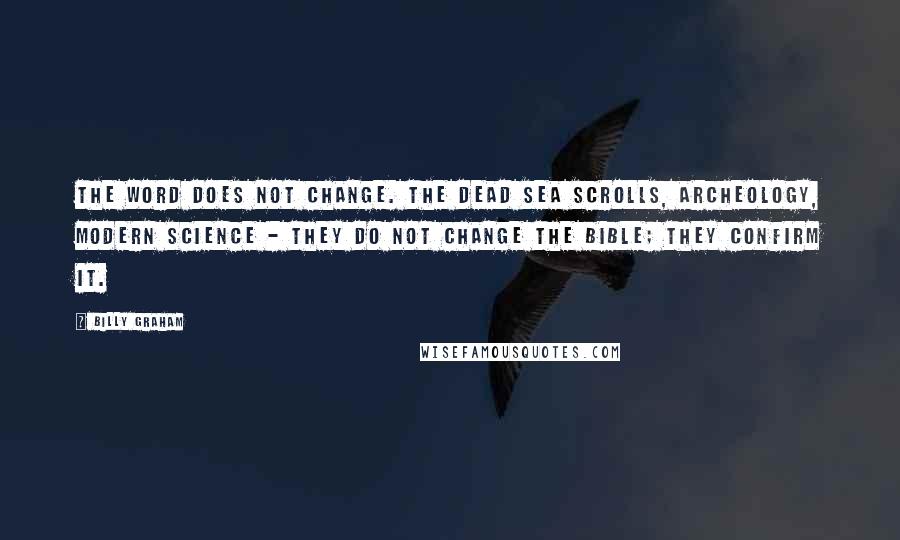 Billy Graham Quotes: The Word does not change. The Dead Sea scrolls, archeology, modern science - they do not change the Bible; they confirm it.