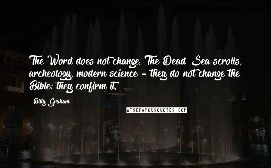 Billy Graham Quotes: The Word does not change. The Dead Sea scrolls, archeology, modern science - they do not change the Bible; they confirm it.