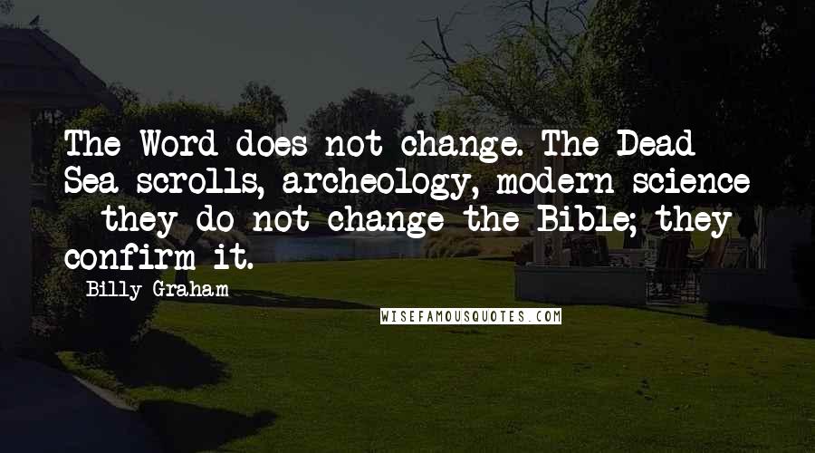 Billy Graham Quotes: The Word does not change. The Dead Sea scrolls, archeology, modern science - they do not change the Bible; they confirm it.