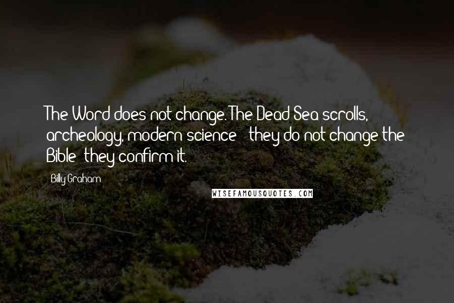 Billy Graham Quotes: The Word does not change. The Dead Sea scrolls, archeology, modern science - they do not change the Bible; they confirm it.