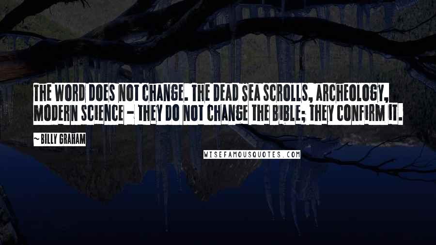 Billy Graham Quotes: The Word does not change. The Dead Sea scrolls, archeology, modern science - they do not change the Bible; they confirm it.