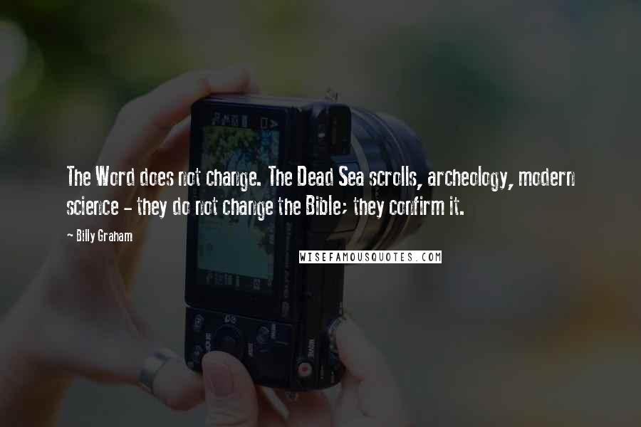 Billy Graham Quotes: The Word does not change. The Dead Sea scrolls, archeology, modern science - they do not change the Bible; they confirm it.