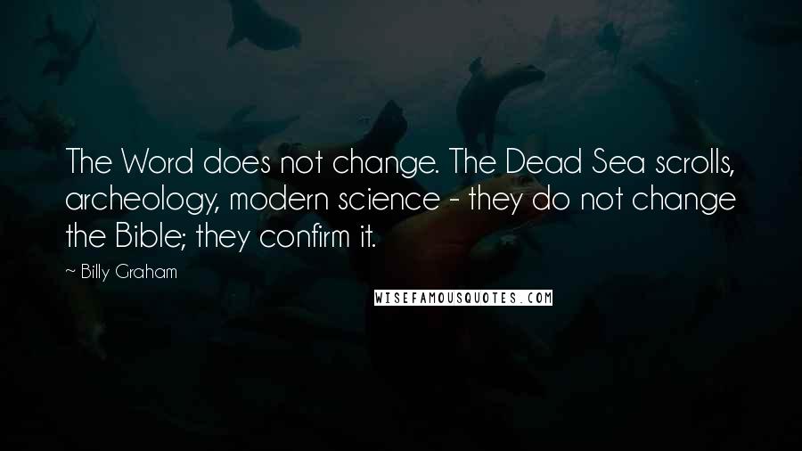 Billy Graham Quotes: The Word does not change. The Dead Sea scrolls, archeology, modern science - they do not change the Bible; they confirm it.