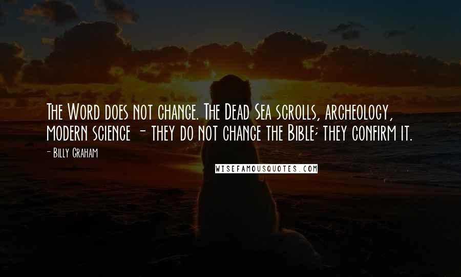 Billy Graham Quotes: The Word does not change. The Dead Sea scrolls, archeology, modern science - they do not change the Bible; they confirm it.