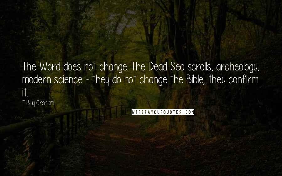 Billy Graham Quotes: The Word does not change. The Dead Sea scrolls, archeology, modern science - they do not change the Bible; they confirm it.