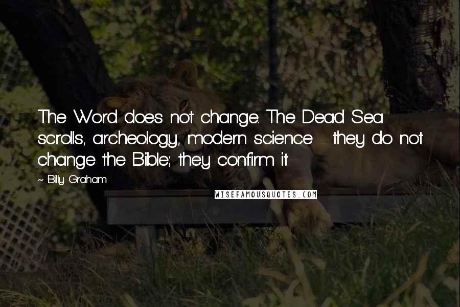 Billy Graham Quotes: The Word does not change. The Dead Sea scrolls, archeology, modern science - they do not change the Bible; they confirm it.