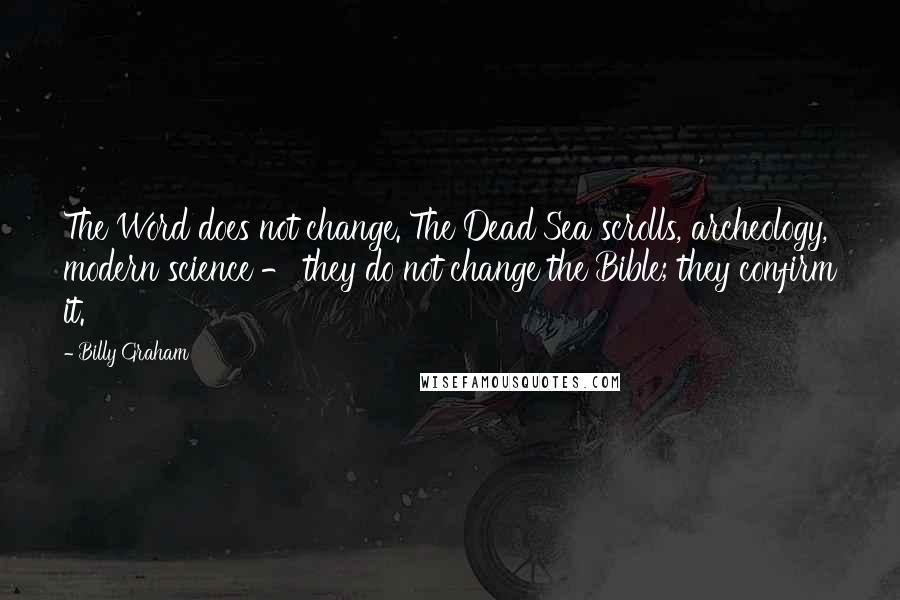 Billy Graham Quotes: The Word does not change. The Dead Sea scrolls, archeology, modern science - they do not change the Bible; they confirm it.