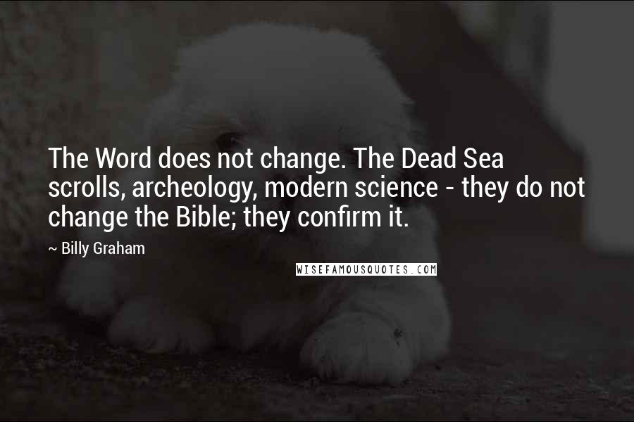 Billy Graham Quotes: The Word does not change. The Dead Sea scrolls, archeology, modern science - they do not change the Bible; they confirm it.