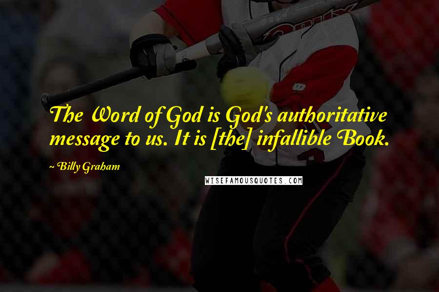 Billy Graham Quotes: The Word of God is God's authoritative message to us. It is [the] infallible Book.