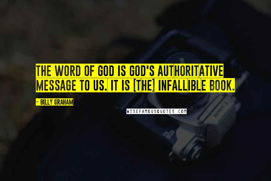 Billy Graham Quotes: The Word of God is God's authoritative message to us. It is [the] infallible Book.