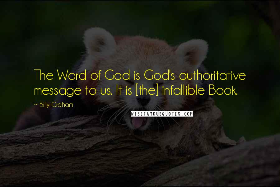 Billy Graham Quotes: The Word of God is God's authoritative message to us. It is [the] infallible Book.