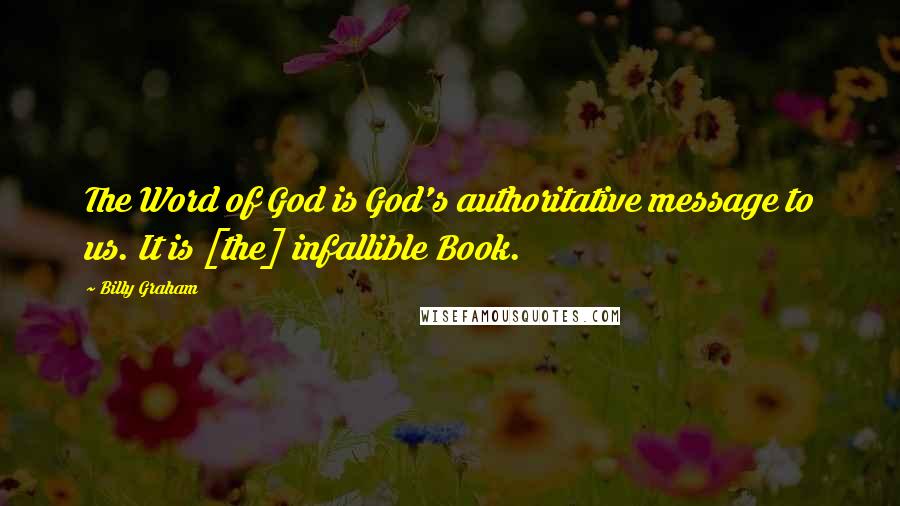 Billy Graham Quotes: The Word of God is God's authoritative message to us. It is [the] infallible Book.