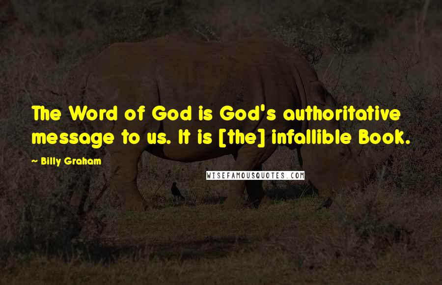 Billy Graham Quotes: The Word of God is God's authoritative message to us. It is [the] infallible Book.